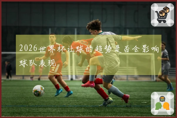 2026世界杯让球的趋势是否会影响球队表现