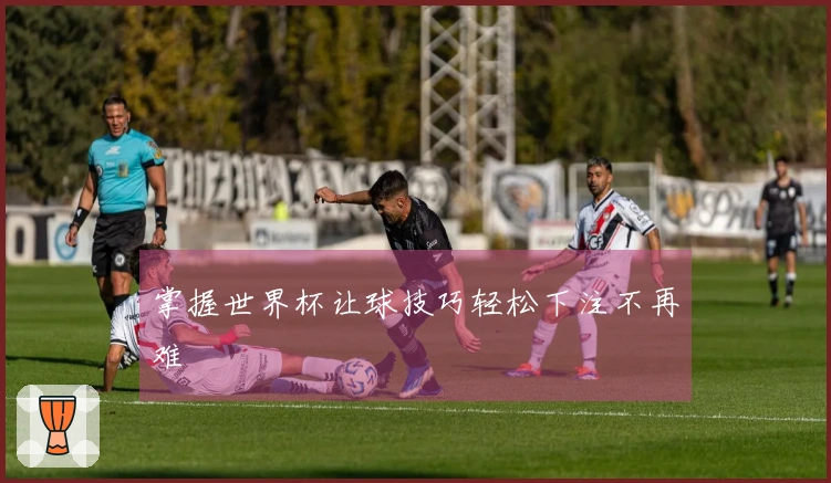 掌握世界杯让球技巧轻松下注不再难