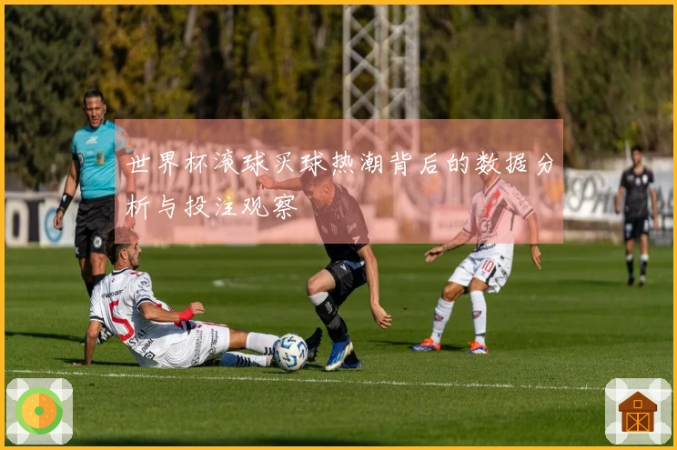 世界杯滚球买球热潮背后的数据分析与投注观察