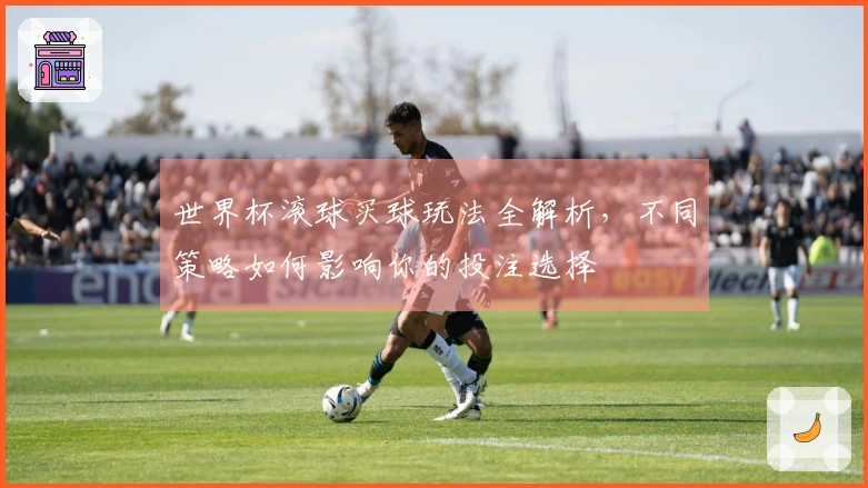 世界杯滚球买球玩法全解析，不同策略如何影响你的投注选择