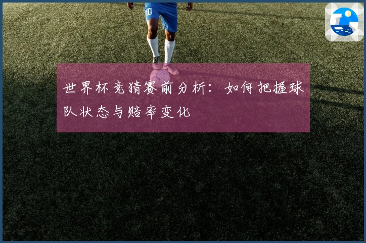 世界杯竞猜赛前分析：如何把握球队状态与赔率变化