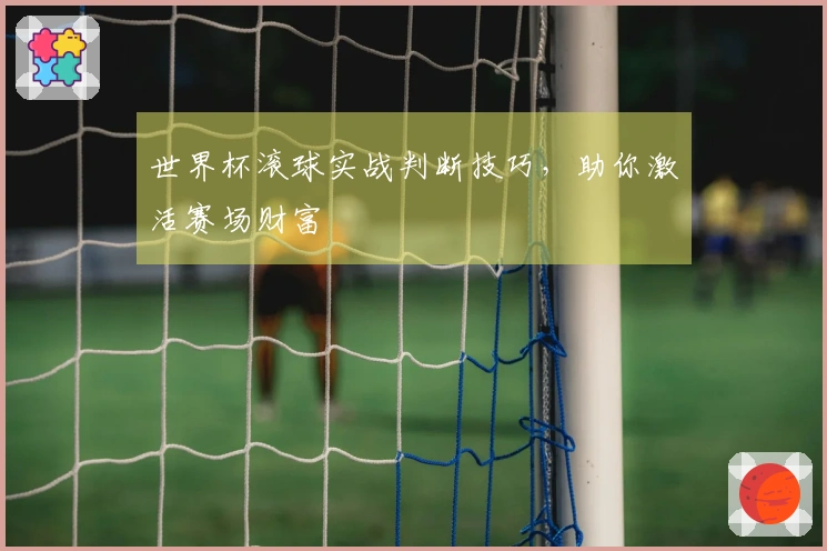 世界杯滚球实战判断技巧，助你激活赛场财富
