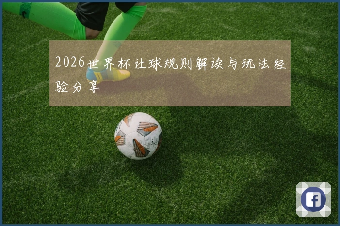 2026世界杯让球规则解读与玩法经验分享