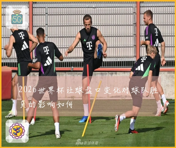 2026世界杯让球盘口变化对球队胜负的影响如何