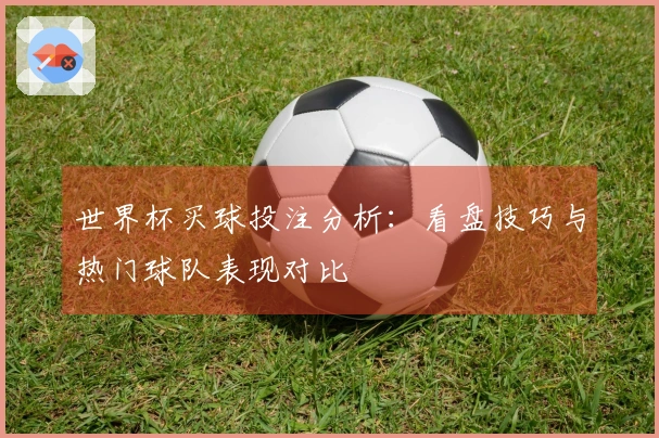 世界杯买球投注分析：看盘技巧与热门球队表现对比