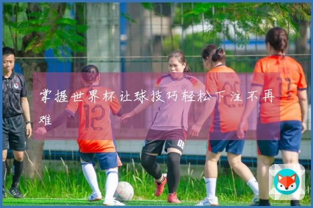 掌握世界杯让球技巧轻松下注不再难