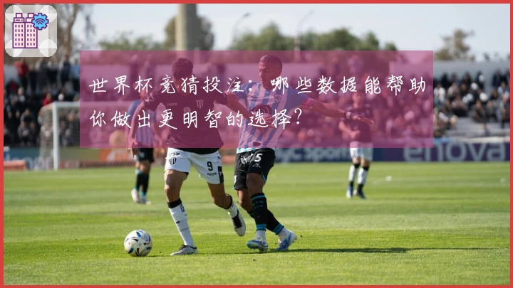 世界杯竞猜投注：哪些数据能帮助你做出更明智的选择？