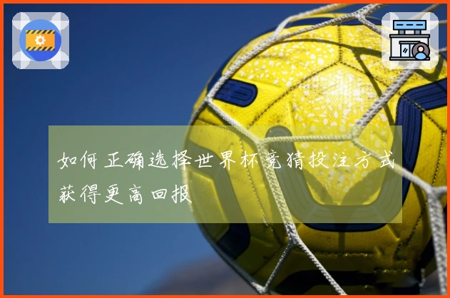 如何正确选择世界杯竞猜投注方式获得更高回报