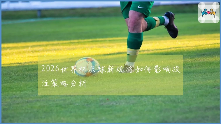 2026世界杯买球新规将如何影响投注策略分析