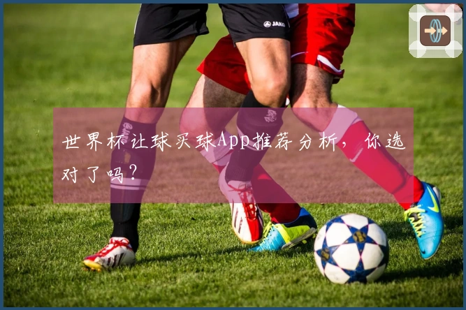世界杯让球买球App推荐分析，你选对了吗？