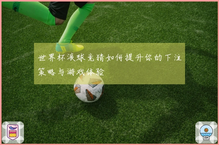 世界杯滚球竞猜如何提升你的下注策略与游戏体验