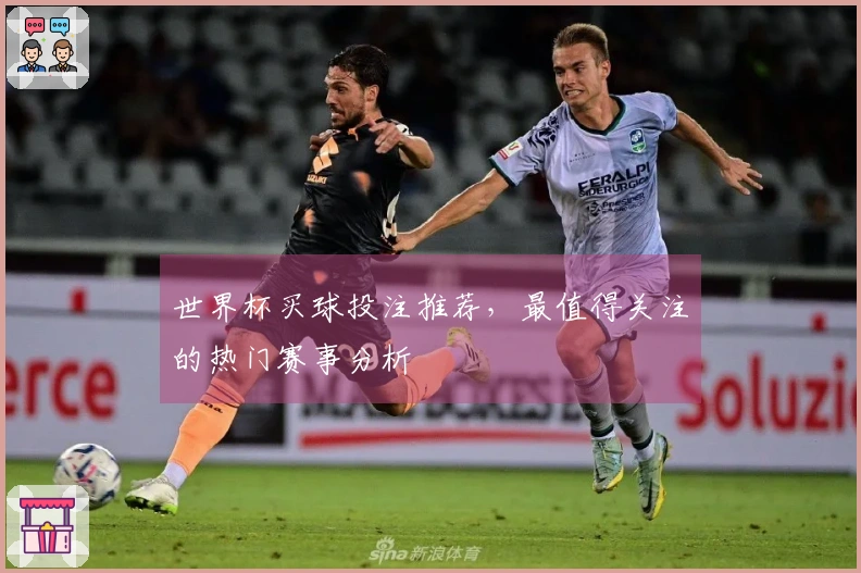 世界杯买球投注推荐，最值得关注的热门赛事分析