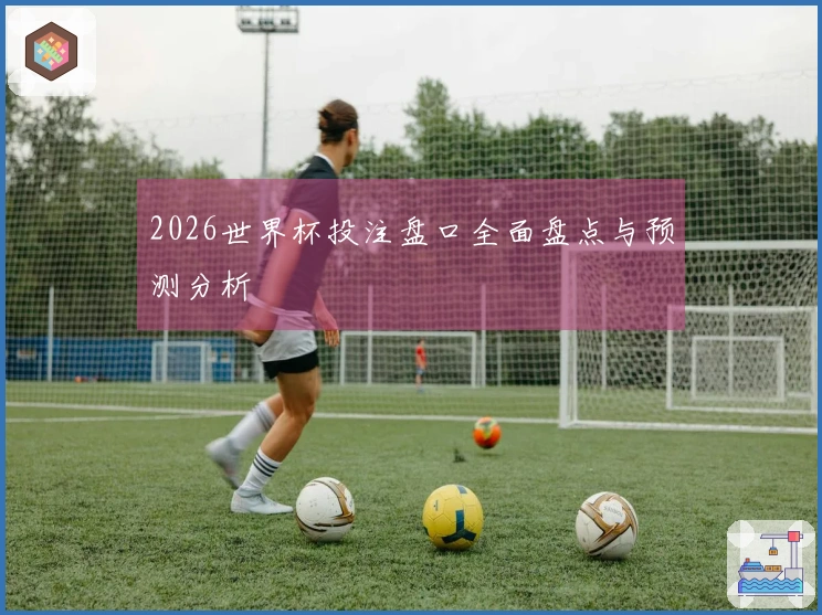 2026世界杯投注盘口全面盘点与预测分析