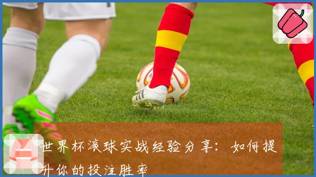 世界杯滚球实战经验分享：如何提升你的投注胜率