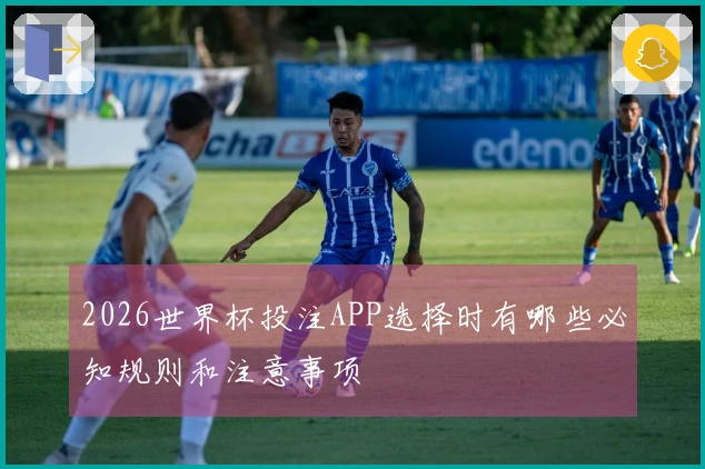 2026世界杯投注APP选择时有哪些必知规则和注意事项