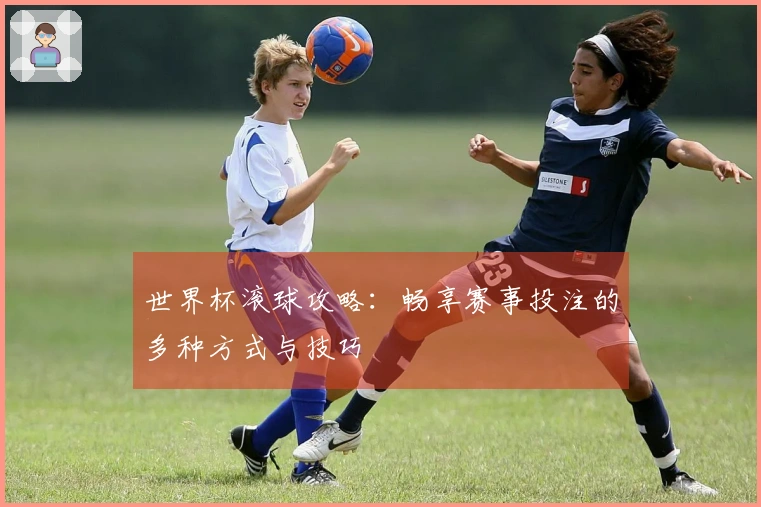 世界杯滚球攻略：畅享赛事投注的多种方式与技巧