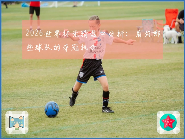 2026世界杯竞猜盘口分析：看好哪些球队的夺冠机会