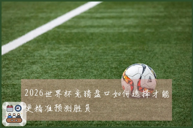 2026世界杯竞猜盘口如何选择才能更精准预测胜负