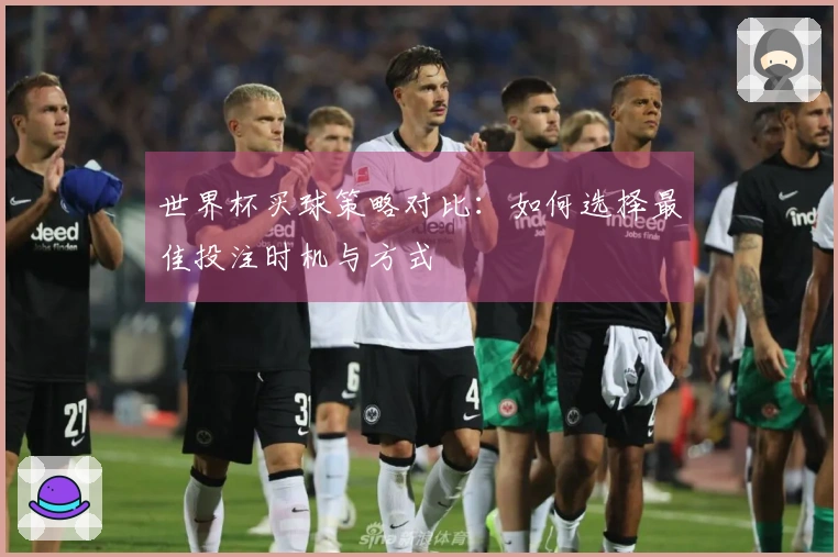世界杯买球策略对比：如何选择最佳投注时机与方式