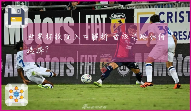 世界杯投注入口解析 晋级之路如何选择？