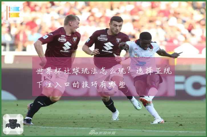 世界杯让球玩法怎么玩？选择正规下注入口的技巧有哪些