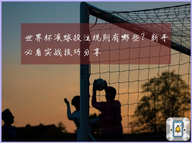 世界杯滚球投注规则有哪些？新手必看实战技巧分享