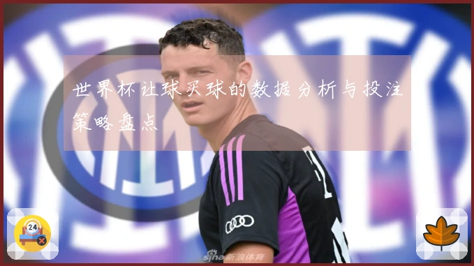 世界杯让球买球的数据分析与投注策略盘点