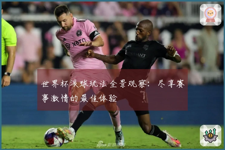 世界杯滚球玩法全景观察：尽享赛事激情的最佳体验