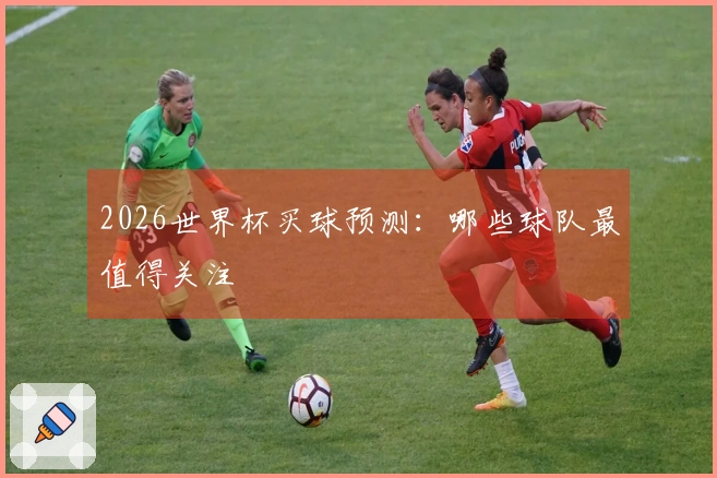 2026世界杯买球预测：哪些球队最值得关注