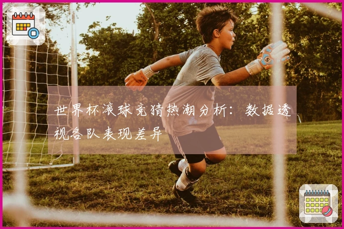 世界杯滚球竞猜热潮分析：数据透视各队表现差异