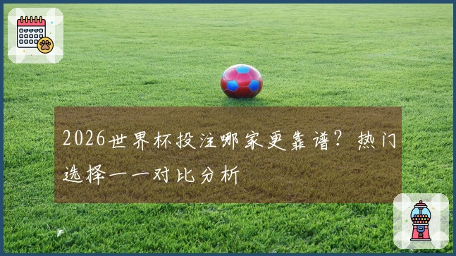 2026世界杯投注哪家更靠谱？热门选择一一对比分析