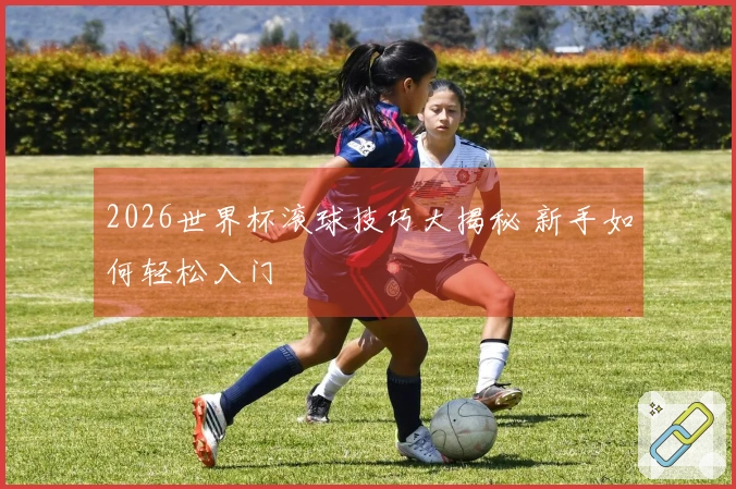 2026世界杯滚球技巧大揭秘 新手如何轻松入门