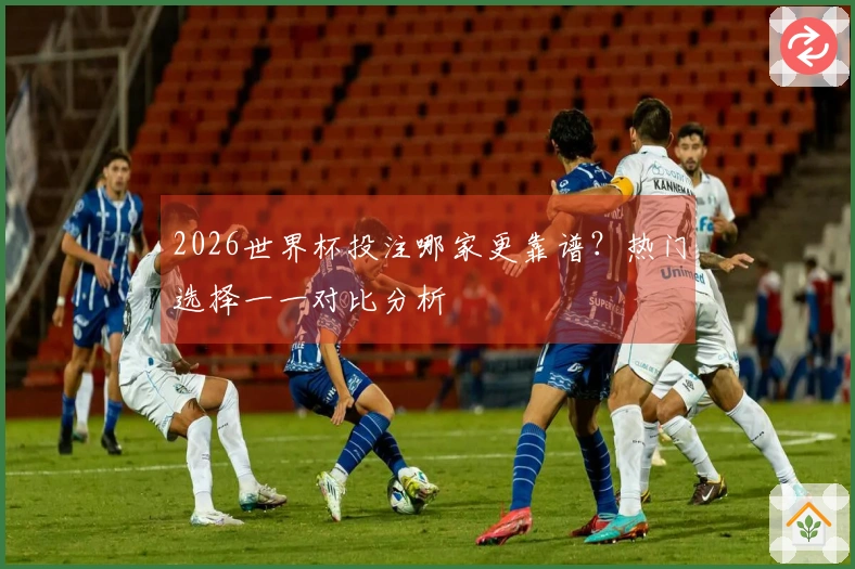 2026世界杯投注哪家更靠谱？热门选择一一对比分析