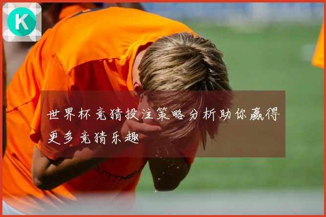世界杯竞猜投注策略分析助你赢得更多竞猜乐趣