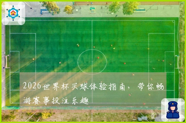 2026世界杯买球体验指南，带你畅游赛事投注乐趣