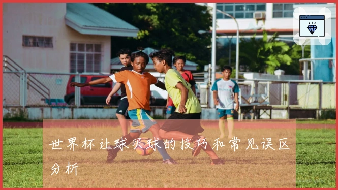 世界杯让球买球的技巧和常见误区分析