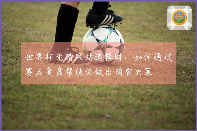 世界杯竞猜网站选择时，如何通过赛后复盘帮助你做出明智决策
