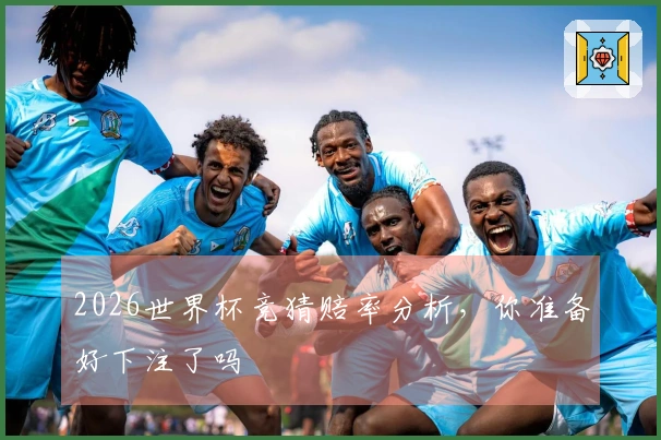 2026世界杯竞猜赔率分析，你准备好下注了吗