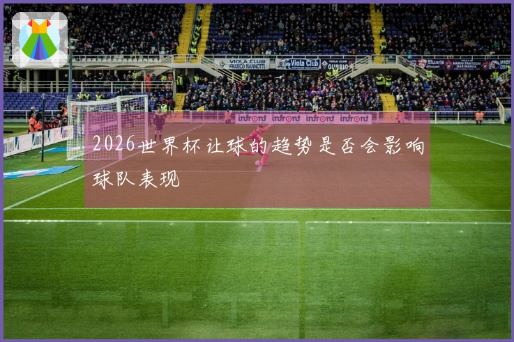 2026世界杯让球的趋势是否会影响球队表现