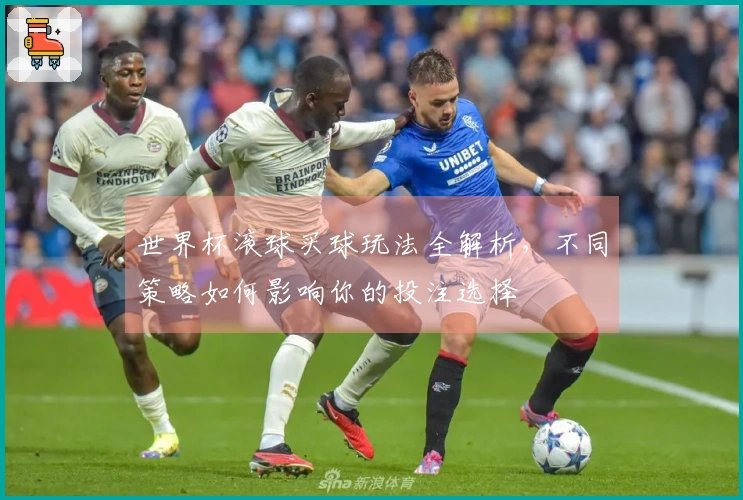 世界杯滚球买球玩法全解析，不同策略如何影响你的投注选择
