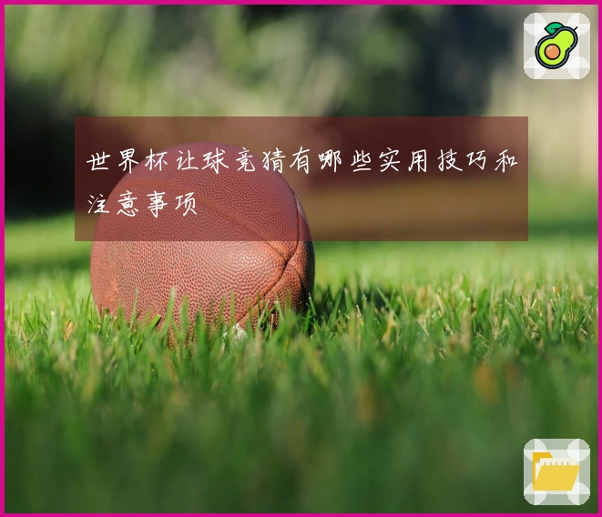 世界杯让球竞猜有哪些实用技巧和注意事项