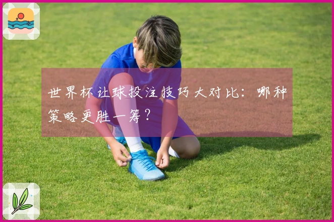世界杯让球投注技巧大对比：哪种策略更胜一筹？