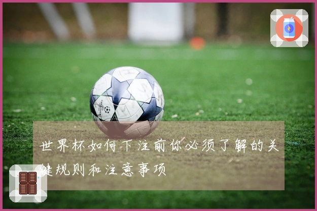 世界杯如何下注前你必须了解的关键规则和注意事项