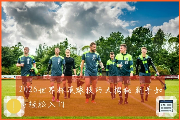 2026世界杯滚球技巧大揭秘 新手如何轻松入门