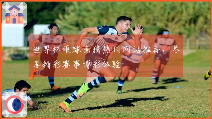 世界杯滚球竞猜热门网站推荐，尽享精彩赛事博彩体验