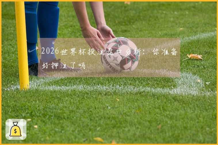 2026世界杯投注盘口分析：你准备好押注了吗