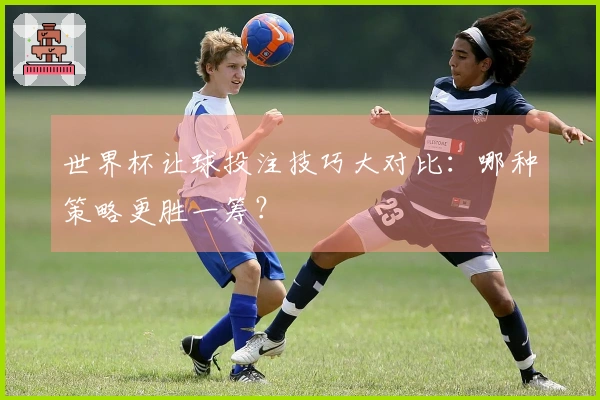 世界杯让球投注技巧大对比：哪种策略更胜一筹？